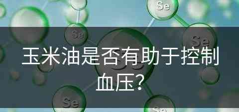 玉米油是否有助于控制血压？(玉米油是否有助于控制血压呢)